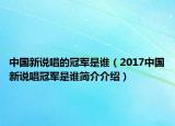 中國新說唱的冠軍是誰（2017中國新說唱冠軍是誰簡介介紹）