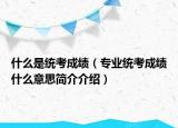 什么是統(tǒng)考成績（專業(yè)統(tǒng)考成績什么意思簡介介紹）