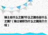 瑞士是什么之國(guó)?什么之國(guó)也是什么之國(guó)?（瑞士被稱為什么之國(guó)簡(jiǎn)介介紹）