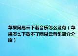 蘋果網(wǎng)易云下載音樂怎么沒有（蘋果怎么下載不了網(wǎng)易云音樂簡介介紹）