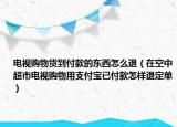 電視購物貨到付款的東西怎么退（在空中超市電視購物用支付寶已付款怎樣退定單）