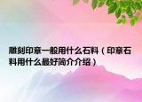 雕刻印章一般用什么石料（印章石料用什么最好簡(jiǎn)介介紹）