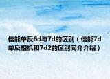 佳能單反6d與7d的區(qū)別（佳能7d單反相機(jī)和7d2的區(qū)別簡(jiǎn)介介紹）