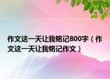 作文這一天讓我銘記800字（作文這一天讓我銘記作文）