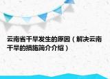 云南省干旱發(fā)生的原因（解決云南干旱的措施簡介介紹）