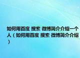 如何用百度 搜索 微博簡介介紹一個人（如何用百度 搜索 微博簡介介紹）