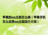 蘋果的qq主題怎么換（蘋果手機怎么設(shè)置qq主題簡介介紹）