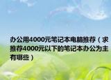 辦公用4000元筆記本電腦推薦（求推薦4000元以下的筆記本辦公為主有哪些）