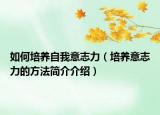 如何培養(yǎng)自我意志力（培養(yǎng)意志力的方法簡介介紹）