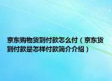 京東購(gòu)物貨到付款怎么付（京東貨到付款是怎樣付款簡(jiǎn)介介紹）