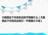 太陽(yáng)西邊下月亮東邊掛字謎是什么（太陽(yáng)西邊下月亮東邊掛打一字謎簡(jiǎn)介介紹）