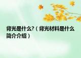 背光是什么?（背光材料是什么簡(jiǎn)介介紹）