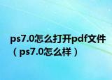 ps7.0怎么打開pdf文件（ps7.0怎么樣）