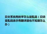 日文系統(tǒng)有的字怎么是亂碼（日語(yǔ)變亂碼表示有翻譯器也不知道怎么辦）