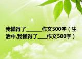 我懂得了_______作文500字（生活中,我懂得了____作文500字）