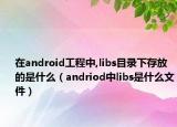 在android工程中,libs目錄下存放的是什么（andriod中l(wèi)ibs是什么文件）