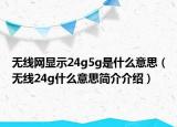 無(wú)線網(wǎng)顯示24g5g是什么意思（無(wú)線24g什么意思簡(jiǎn)介介紹）