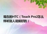 現在的HTC（Touch Pro2怎么樣聽別人說挺好的）