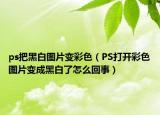 ps把黑白圖片變彩色（PS打開彩色圖片變成黑白了怎么回事）