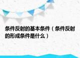 條件反射的基本條件（條件反射的形成條件是什么）