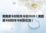 美國夏令時(shí)和冬令時(shí)2020（美國夏令時(shí)和冬令時(shí)的區(qū)別）