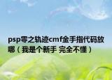 psp零之軌跡cmf金手指代碼放哪（我是個(gè)新手 完全不懂）