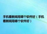 手機(jī)看新聞?dòng)媚膫€(gè)軟件好（手機(jī)看新聞?dòng)媚膫€(gè)軟件好）