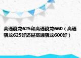 高通驍龍625和高通驍龍660（高通驍龍625好還是高通驍龍600好）