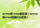 across和 cross的區(qū)別（across和cross到底什么區(qū)別）