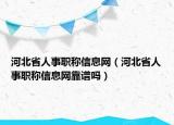 河北省人事職稱(chēng)信息網(wǎng)（河北省人事職稱(chēng)信息網(wǎng)靠譜嗎）