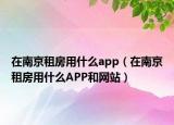 在南京租房用什么app（在南京租房用什么APP和網(wǎng)站）