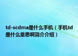 td-scdma是什么手機(jī)（手機(jī)td是什么意思啊簡介介紹）