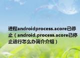 進(jìn)程androidprocess.acore已停止（android.process.acore已停止運(yùn)行怎么辦簡介介紹）