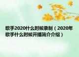 歌手2020什么時(shí)候錄制（2020年歌手什么時(shí)候開播簡介介紹）