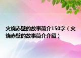 火燒赤壁的故事簡(jiǎn)介150字（火燒赤壁的故事簡(jiǎn)介介紹）