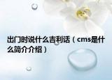 出門時說什么吉利話（cms是什么簡介介紹）