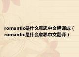 romantic是什么意思中文翻譯成（romantic是什么意思中文翻譯）