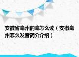 安徽省毫州的毫怎么讀（安徽毫州怎么發(fā)音簡(jiǎn)介介紹）