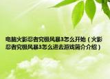 電腦火影忍者究極風(fēng)暴3怎么開始（火影忍者究極風(fēng)暴3怎么進(jìn)去游戲簡(jiǎn)介介紹）