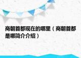 商朝首都現(xiàn)在的哪里（商朝首都是哪簡(jiǎn)介介紹）