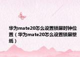 華為mate20怎么設(shè)置鎖屏?xí)r鐘位置（華為mate20怎么設(shè)置鎖屏壁紙）