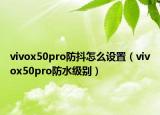 vivox50pro防抖怎么設(shè)置（vivox50pro防水級別）