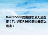 tl-wdr5600路由器怎么無(wú)法連接（TL-WDR5600路由器怎么限速）