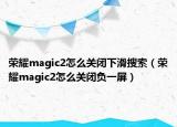 榮耀magic2怎么關(guān)閉下滑搜索（榮耀magic2怎么關(guān)閉負一屏）