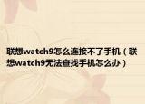 聯(lián)想watch9怎么連接不了手機（聯(lián)想watch9無法查找手機怎么辦）