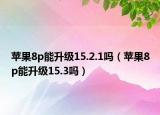 蘋果8p能升級15.2.1嗎（蘋果8p能升級15.3嗎）