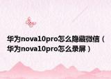 華為nova10pro怎么隱藏微信（華為nova10pro怎么錄屏）