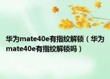 華為mate40e有指紋解鎖（華為mate40e有指紋解鎖嗎）