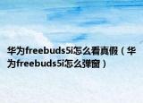 華為freebuds5i怎么看真假（華為freebuds5i怎么彈窗）