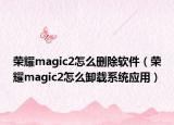 榮耀magic2怎么刪除軟件（榮耀magic2怎么卸載系統(tǒng)應(yīng)用）